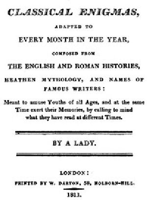 [Gutenberg 44342] • Classical Enigmas, Adapted to Every Month in the Year / Composed from the English and Roman Histories, Heathen Mythology and Names of Famous Writers: Meant to Amuse Youths of All Ages, and at the Same Time Exert Their Memories, by Calling to Mind What They Have Read at Different Times